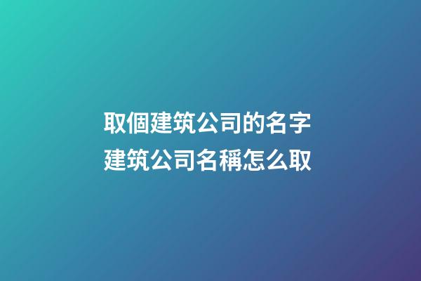 取個建筑公司的名字 建筑公司名稱怎么取